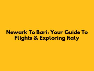 Newark To Bari: Your Guide To Flights & Exploring Italy