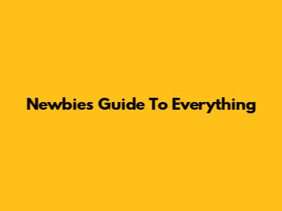 Newbie's Guide To Everything