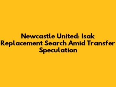 Newcastle United: Isak Replacement Search Amid Transfer Speculation