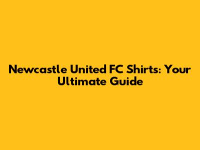 Newcastle United FC Shirts: Your Ultimate Guide