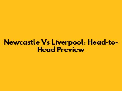 Newcastle Vs Liverpool: Head-to-Head Preview