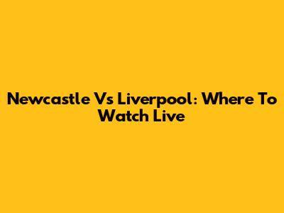 Newcastle Vs Liverpool: Where To Watch Live