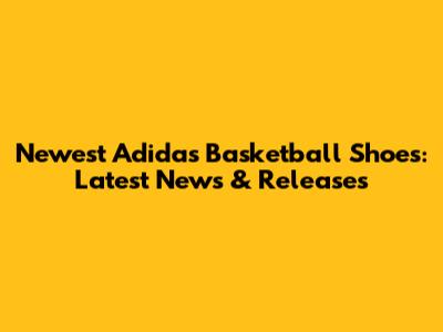Newest Adidas Basketball Shoes: Latest News & Releases