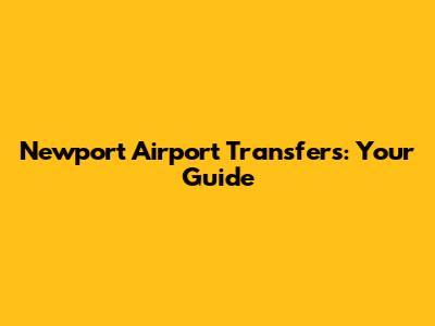 Newport Airport Transfers: Your Guide