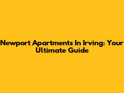 Newport Apartments In Irving: Your Ultimate Guide