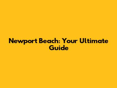 Newport Beach: Your Ultimate Guide