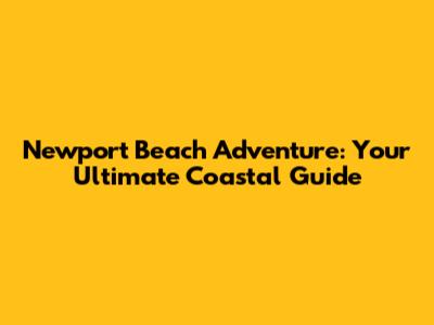 Newport Beach Adventure: Your Ultimate Coastal Guide