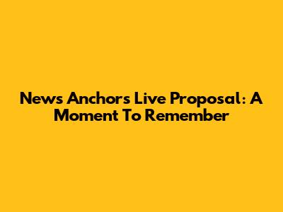 News Anchor's Live Proposal: A Moment To Remember