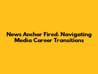 News Anchor Fired: Navigating Media Career Transitions