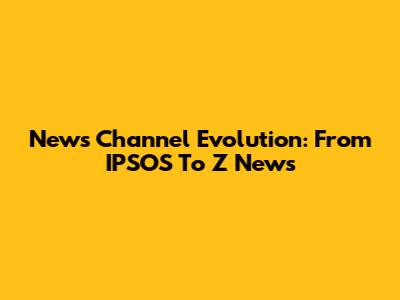 News Channel Evolution: From IPSOS To Z News