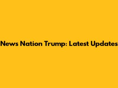 News Nation Trump: Latest Updates