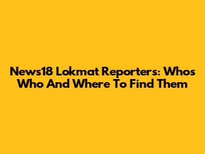 News18 Lokmat Reporters: Who's Who And Where To Find Them