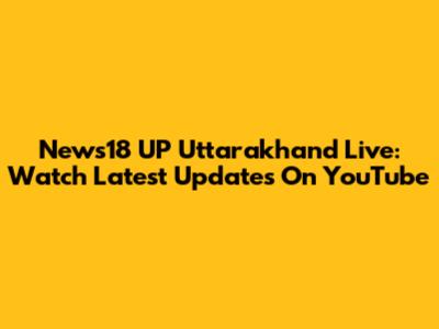 News18 UP Uttarakhand Live: Watch Latest Updates On YouTube