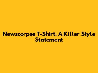 Newscorpse T-Shirt: A Killer Style Statement