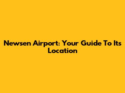 Newsen Airport: Your Guide To Its Location