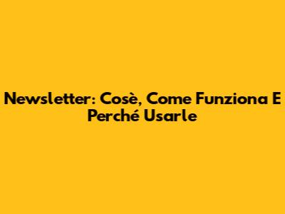 Newsletter: Cos'è, Come Funziona E Perché Usarle