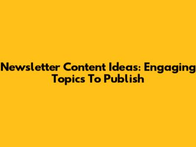 Newsletter Content Ideas: Engaging Topics To Publish