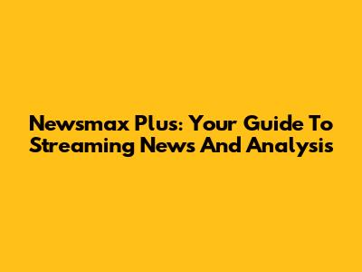 Newsmax Plus: Your Guide To Streaming News And Analysis