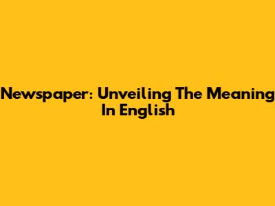 Newspaper: Unveiling The Meaning In English
