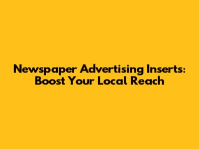Newspaper Advertising Inserts: Boost Your Local Reach