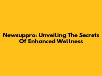 Newsuppro: Unveiling The Secrets Of Enhanced Wellness