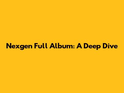 Nexgen Full Album: A Deep Dive