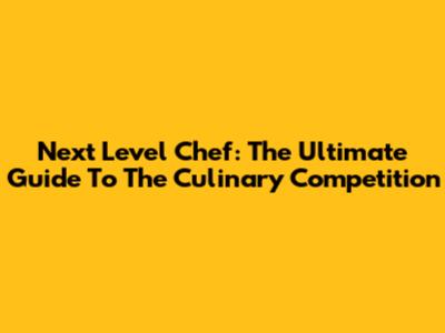 Next Level Chef: The Ultimate Guide To The Culinary Competition