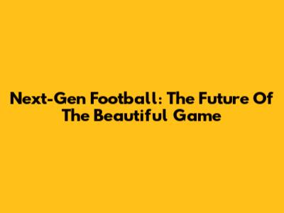 Next-Gen Football: The Future Of The Beautiful Game