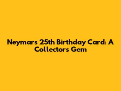 Neymar's 25th Birthday Card: A Collector's Gem