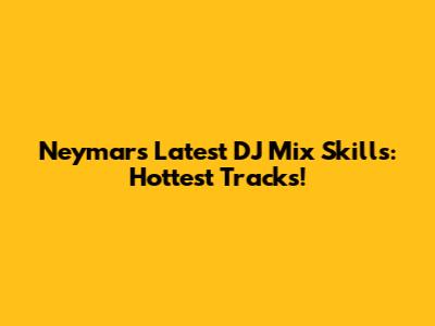 Neymar's Latest DJ Mix Skills: Hottest Tracks!