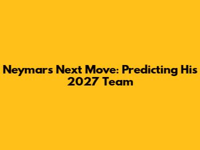 Neymar's Next Move: Predicting His 2027 Team