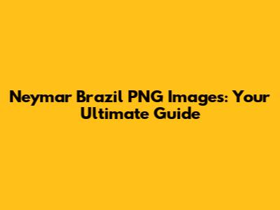 Neymar Brazil PNG Images: Your Ultimate Guide