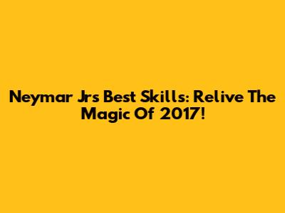 Neymar Jr's Best Skills: Relive The Magic Of 2017!