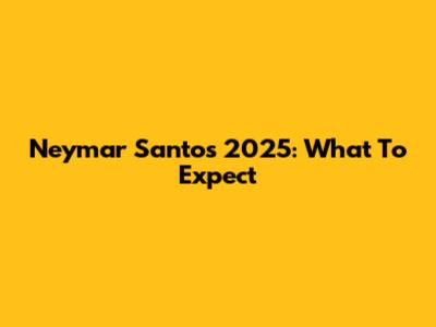 Neymar Santos 2025: What To Expect