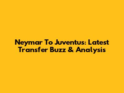 Neymar To Juventus: Latest Transfer Buzz & Analysis