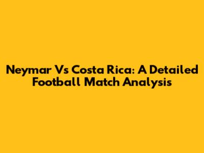 Neymar Vs Costa Rica: A Detailed Football Match Analysis
