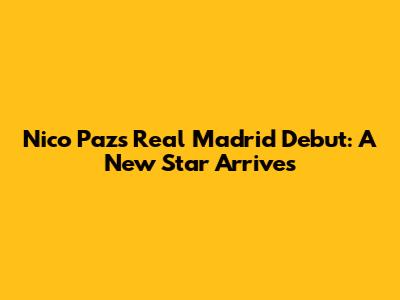 Nico Paz's Real Madrid Debut: A New Star Arrives