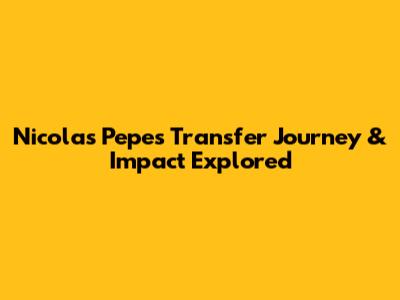 Nicolas Pepe's Transfer Journey & Impact Explored