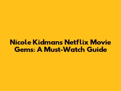 Nicole Kidman's Netflix Movie Gems: A Must-Watch Guide