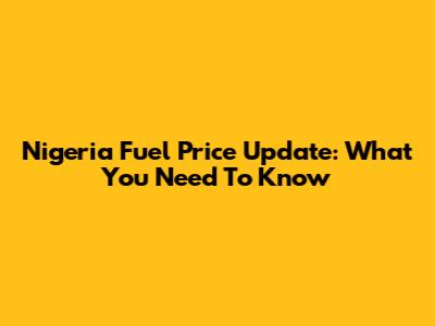 Nigeria Fuel Price Update: What You Need To Know