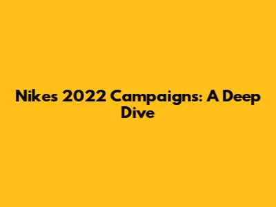 Nike's 2022 Campaigns: A Deep Dive