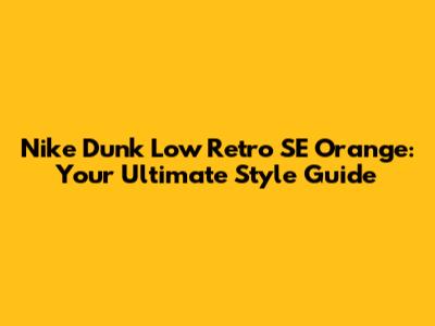 Nike Dunk Low Retro SE Orange: Your Ultimate Style Guide