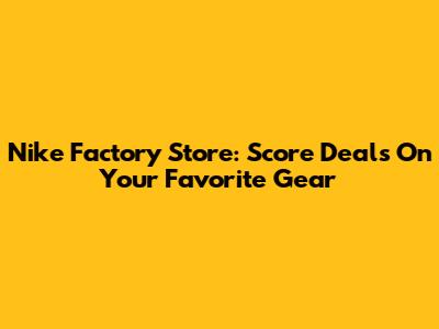 Nike Factory Store: Score Deals On Your Favorite Gear