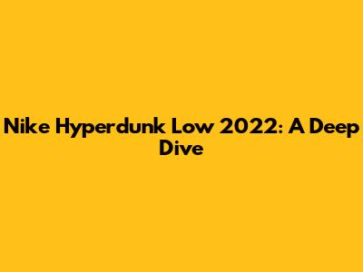Nike Hyperdunk Low 2022: A Deep Dive