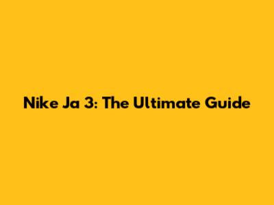 Nike Ja 3: The Ultimate Guide