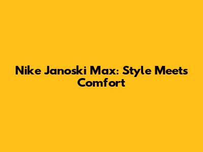 Nike Janoski Max: Style Meets Comfort
