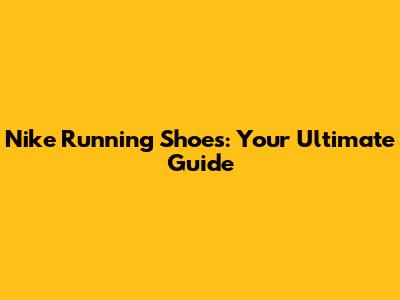 Nike Running Shoes: Your Ultimate Guide