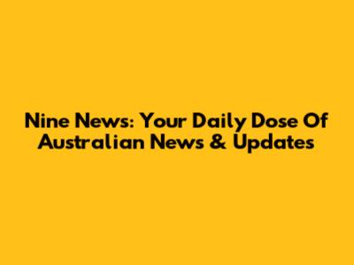 Nine News: Your Daily Dose Of Australian News & Updates