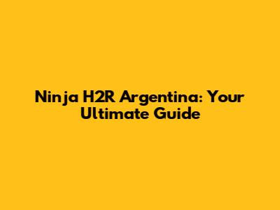 Ninja H2R Argentina: Your Ultimate Guide