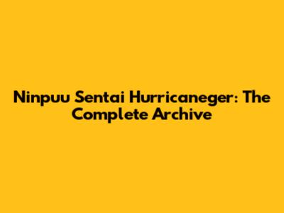 Ninpuu Sentai Hurricaneger: The Complete Archive